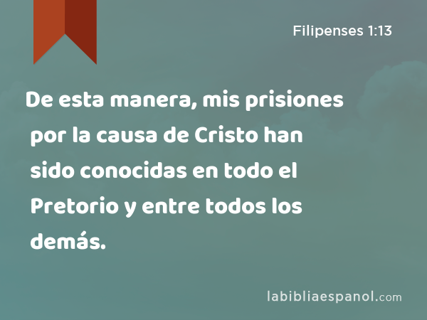 De esta manera, mis prisiones por la causa de Cristo han sido conocidas en todo el Pretorio y entre todos los demás. - Filipenses 1:13