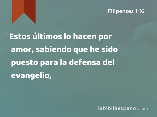 Estos últimos lo hacen por amor, sabiendo que he sido puesto para la defensa del evangelio, - Filipenses 1:16