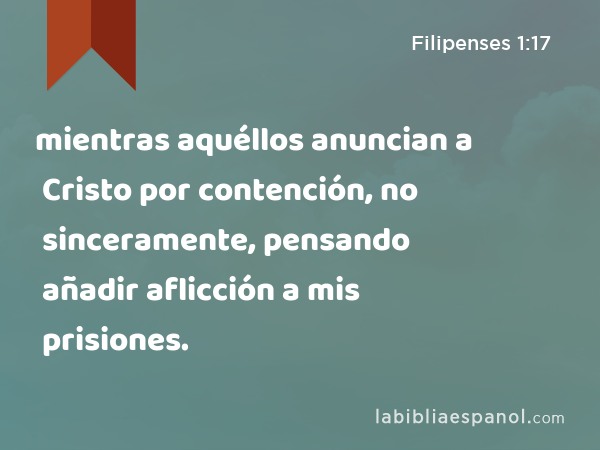 mientras aquéllos anuncian a Cristo por contención, no sinceramente, pensando añadir aflicción a mis prisiones. - Filipenses 1:17