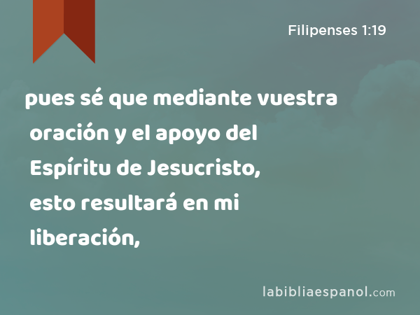 pues sé que mediante vuestra oración y el apoyo del Espíritu de Jesucristo, esto resultará en mi liberación, - Filipenses 1:19