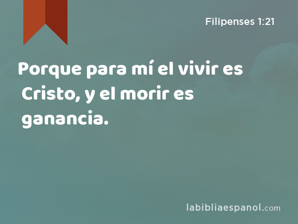 Porque para mí el vivir es Cristo, y el morir es ganancia. - Filipenses 1:21