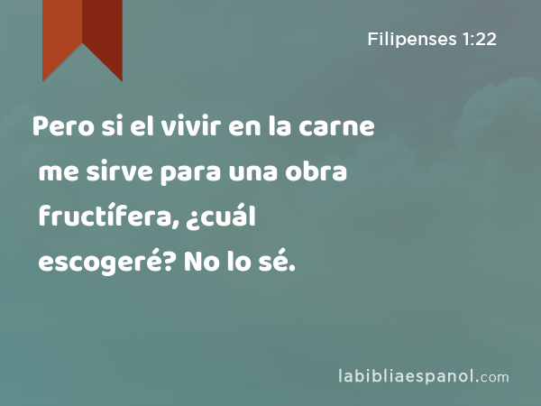 Pero si el vivir en la carne me sirve para una obra fructífera, ¿cuál escogeré? No lo sé. - Filipenses 1:22