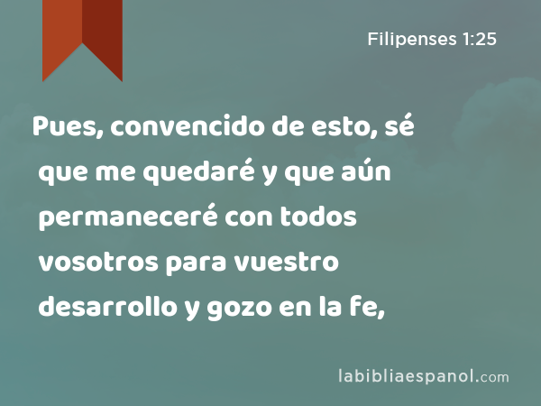 Pues, convencido de esto, sé que me quedaré y que aún permaneceré con todos vosotros para vuestro desarrollo y gozo en la fe, - Filipenses 1:25