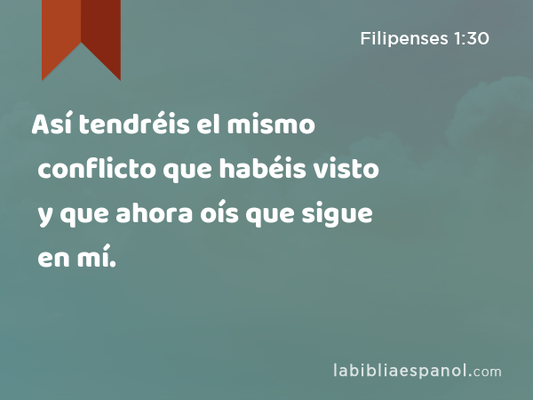 Así tendréis el mismo conflicto que habéis visto y que ahora oís que sigue en mí. - Filipenses 1:30