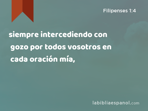 siempre intercediendo con gozo por todos vosotros en cada oración mía, - Filipenses 1:4