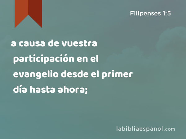 a causa de vuestra participación en el evangelio desde el primer día hasta ahora; - Filipenses 1:5