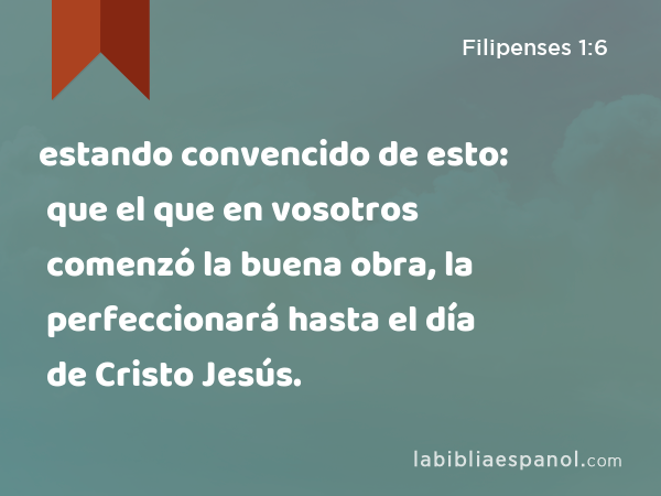 estando convencido de esto: que el que en vosotros comenzó la buena obra, la perfeccionará hasta el día de Cristo Jesús. - Filipenses 1:6