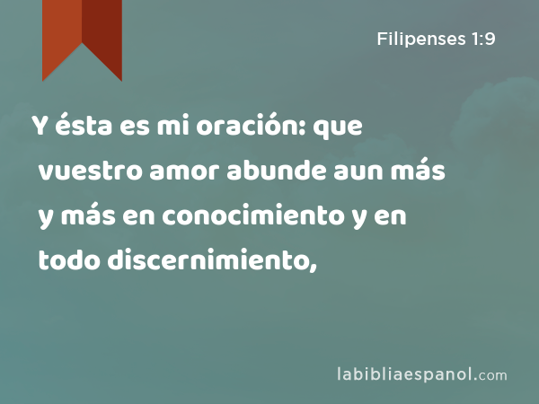 Y ésta es mi oración: que vuestro amor abunde aun más y más en conocimiento y en todo discernimiento, - Filipenses 1:9