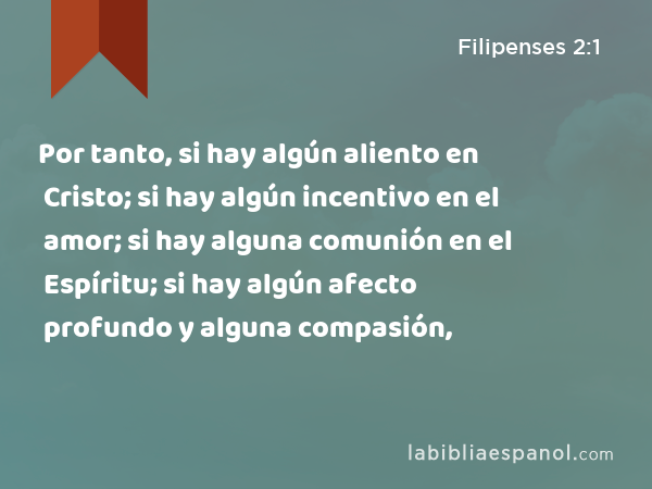 Por tanto, si hay algún aliento en Cristo; si hay algún incentivo en el amor; si hay alguna comunión en el Espíritu; si hay algún afecto profundo y alguna compasión, - Filipenses 2:1