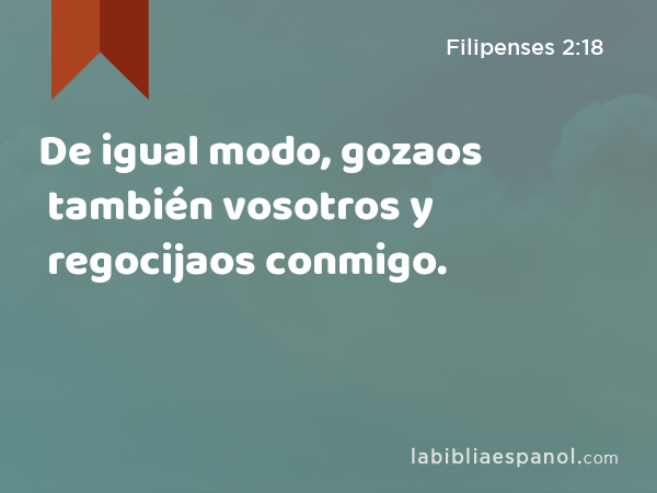 De igual modo, gozaos también vosotros y regocijaos conmigo. - Filipenses 2:18