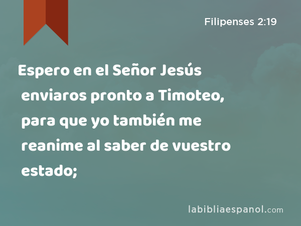 Espero en el Señor Jesús enviaros pronto a Timoteo, para que yo también me reanime al saber de vuestro estado; - Filipenses 2:19