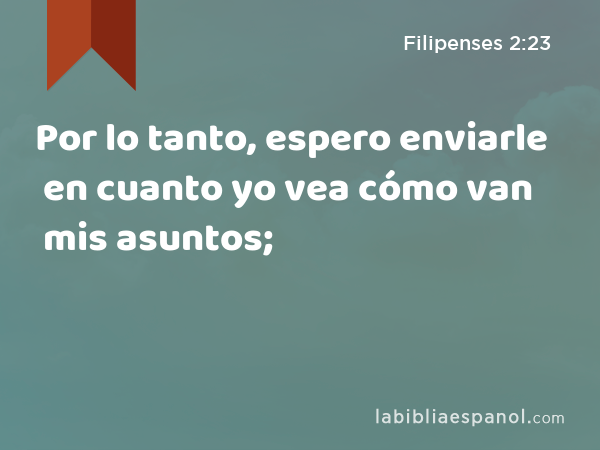 Por lo tanto, espero enviarle en cuanto yo vea cómo van mis asuntos; - Filipenses 2:23