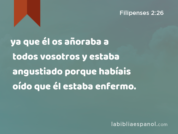 ya que él os añoraba a todos vosotros y estaba angustiado porque habíais oído que él estaba enfermo. - Filipenses 2:26