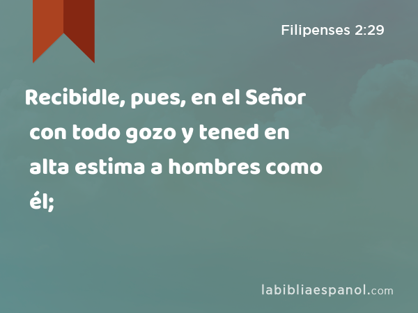 Recibidle, pues, en el Señor con todo gozo y tened en alta estima a hombres como él; - Filipenses 2:29