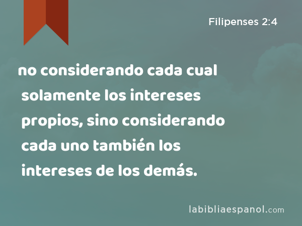 no considerando cada cual solamente los intereses propios, sino considerando cada uno también los intereses de los demás. - Filipenses 2:4