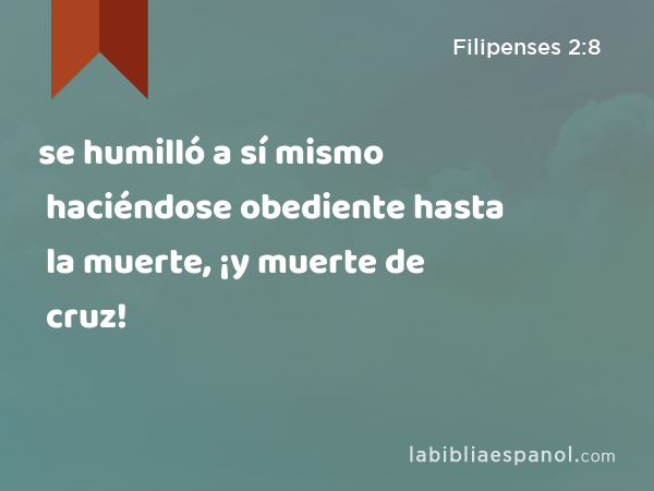 se humilló a sí mismo haciéndose obediente hasta la muerte, ¡y muerte de cruz! - Filipenses 2:8