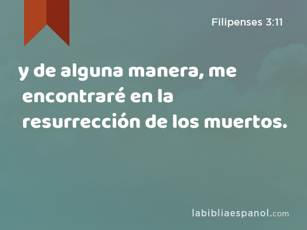 y de alguna manera, me encontraré en la resurrección de los muertos. - Filipenses 3:11