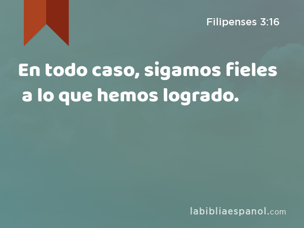 En todo caso, sigamos fieles a lo que hemos logrado. - Filipenses 3:16