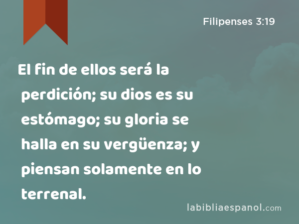 El fin de ellos será la perdición; su dios es su estómago; su gloria se halla en su vergüenza; y piensan solamente en lo terrenal. - Filipenses 3:19