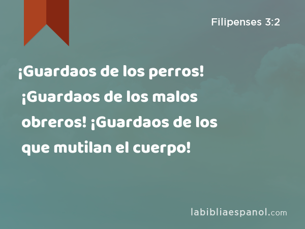 ¡Guardaos de los perros! ¡Guardaos de los malos obreros! ¡Guardaos de los que mutilan el cuerpo! - Filipenses 3:2