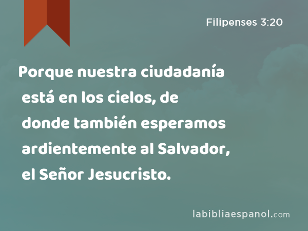 Porque nuestra ciudadanía está en los cielos, de donde también esperamos ardientemente al Salvador, el Señor Jesucristo. - Filipenses 3:20