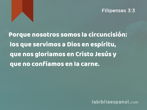 Porque nosotros somos la circuncisión: los que servimos a Dios en espíritu, que nos gloriamos en Cristo Jesús y que no confiamos en la carne. - Filipenses 3:3