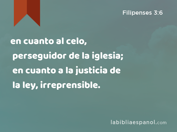 en cuanto al celo, perseguidor de la iglesia; en cuanto a la justicia de la ley, irreprensible. - Filipenses 3:6