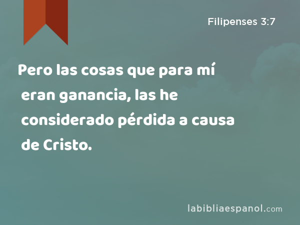 Pero las cosas que para mí eran ganancia, las he considerado pérdida a causa de Cristo. - Filipenses 3:7