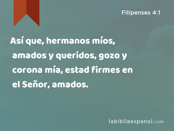 Así que, hermanos míos, amados y queridos, gozo y corona mía, estad firmes en el Señor, amados. - Filipenses 4:1