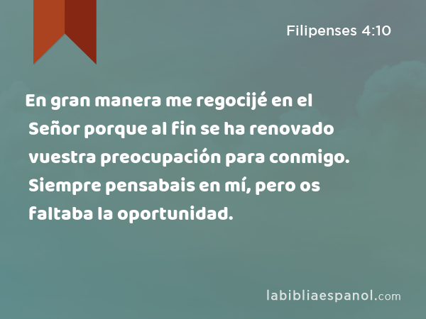 En gran manera me regocijé en el Señor porque al fin se ha renovado vuestra preocupación para conmigo. Siempre pensabais en mí, pero os faltaba la oportunidad. - Filipenses 4:10