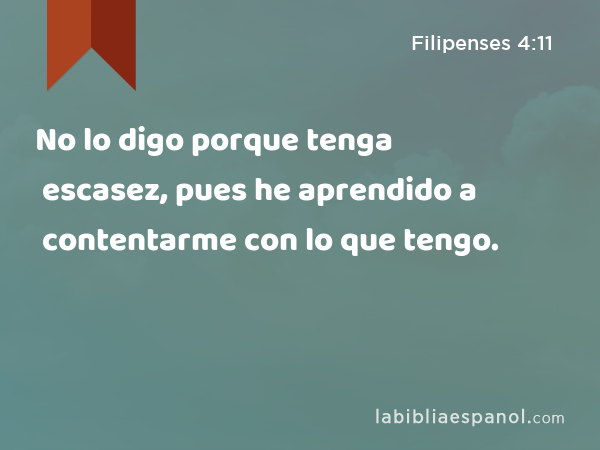 No lo digo porque tenga escasez, pues he aprendido a contentarme con lo que tengo. - Filipenses 4:11