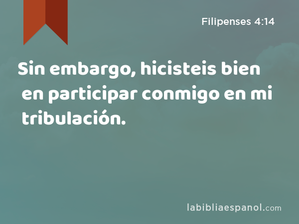 Sin embargo, hicisteis bien en participar conmigo en mi tribulación. - Filipenses 4:14