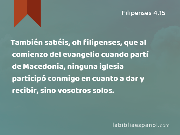 También sabéis, oh filipenses, que al comienzo del evangelio cuando partí de Macedonia, ninguna iglesia participó conmigo en cuanto a dar y recibir, sino vosotros solos. - Filipenses 4:15