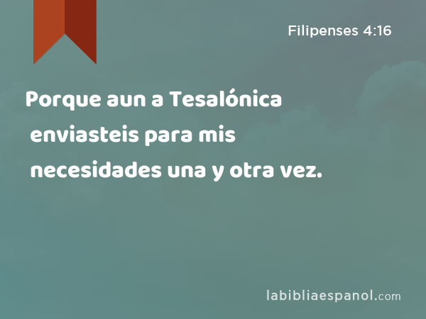 Porque aun a Tesalónica enviasteis para mis necesidades una y otra vez. - Filipenses 4:16