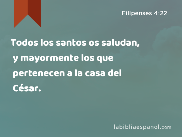 Todos los santos os saludan, y mayormente los que pertenecen a la casa del César. - Filipenses 4:22