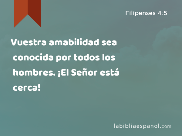 Vuestra amabilidad sea conocida por todos los hombres. ¡El Señor está cerca! - Filipenses 4:5