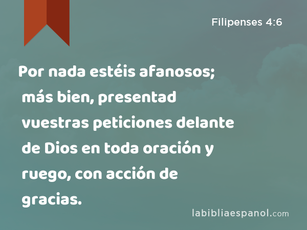 Por nada estéis afanosos; más bien, presentad vuestras peticiones delante de Dios en toda oración y ruego, con acción de gracias. - Filipenses 4:6