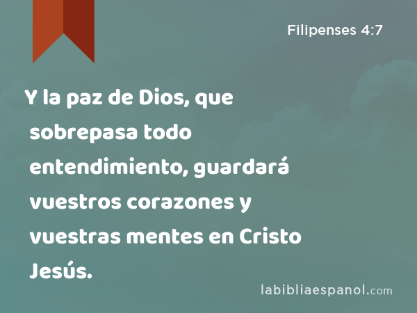 Y la paz de Dios, que sobrepasa todo entendimiento, guardará vuestros corazones y vuestras mentes en Cristo Jesús. - Filipenses 4:7