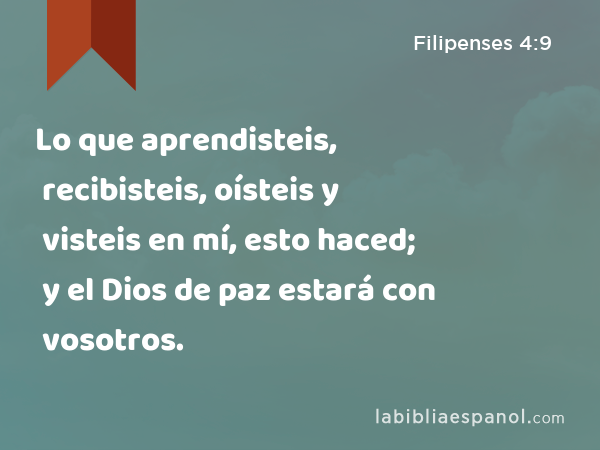 Lo que aprendisteis, recibisteis, oísteis y visteis en mí, esto haced; y el Dios de paz estará con vosotros. - Filipenses 4:9