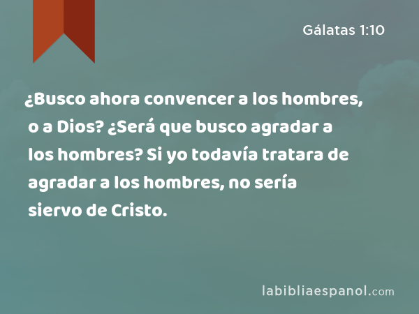 ¿Busco ahora convencer a los hombres, o a Dios? ¿Será que busco agradar a los hombres? Si yo todavía tratara de agradar a los hombres, no sería siervo de Cristo. - Gálatas 1:10