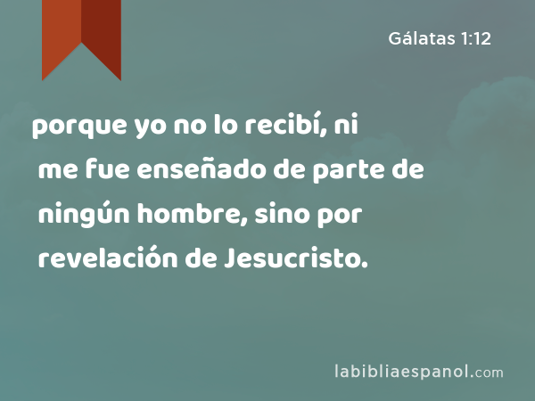 porque yo no lo recibí, ni me fue enseñado de parte de ningún hombre, sino por revelación de Jesucristo. - Gálatas 1:12