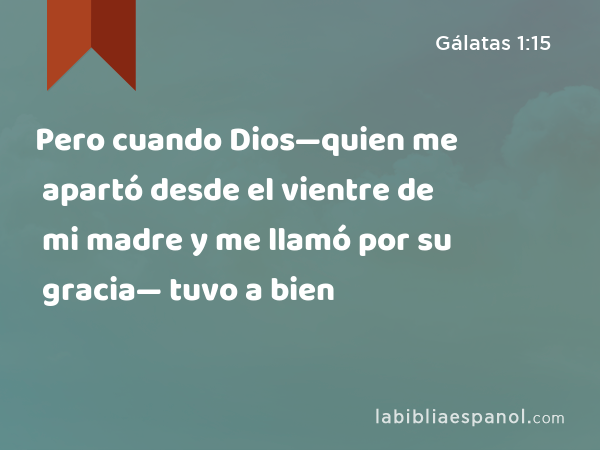 Pero cuando Dios—quien me apartó desde el vientre de mi madre y me llamó por su gracia— tuvo a bien - Gálatas 1:15