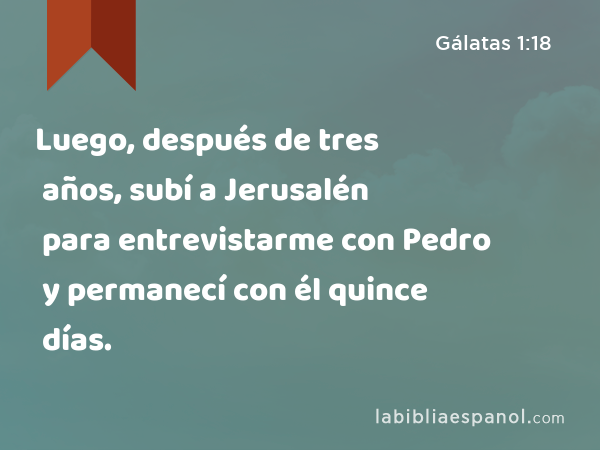 Luego, después de tres años, subí a Jerusalén para entrevistarme con Pedro y permanecí con él quince días. - Gálatas 1:18