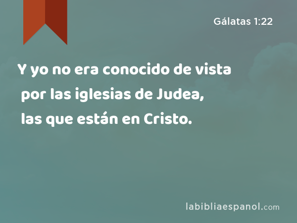 Y yo no era conocido de vista por las iglesias de Judea, las que están en Cristo. - Gálatas 1:22