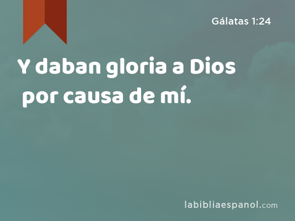 Y daban gloria a Dios por causa de mí. - Gálatas 1:24