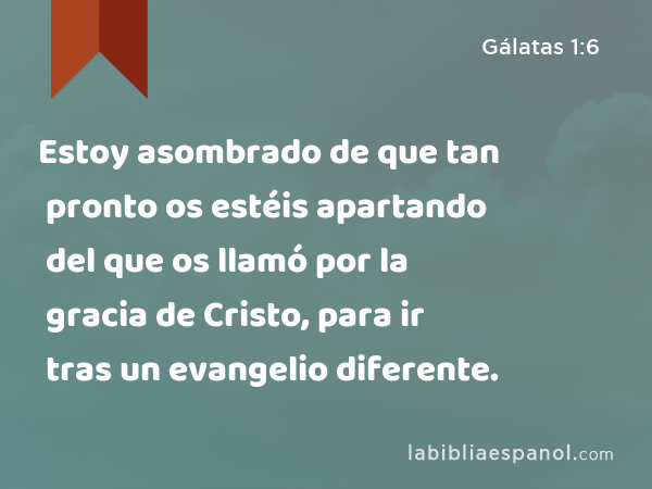 Estoy asombrado de que tan pronto os estéis apartando del que os llamó por la gracia de Cristo, para ir tras un evangelio diferente. - Gálatas 1:6