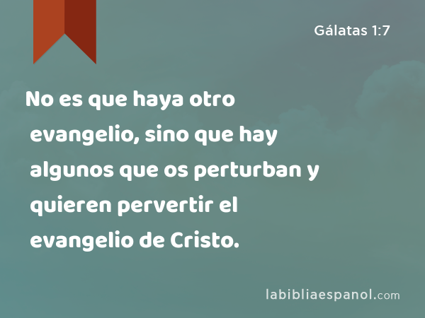No es que haya otro evangelio, sino que hay algunos que os perturban y quieren pervertir el evangelio de Cristo. - Gálatas 1:7