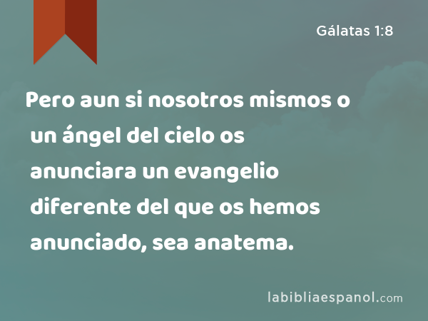 Pero aun si nosotros mismos o un ángel del cielo os anunciara un evangelio diferente del que os hemos anunciado, sea anatema. - Gálatas 1:8