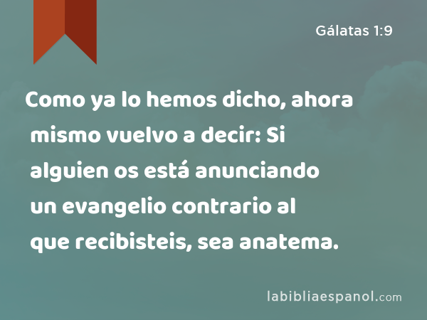 Como ya lo hemos dicho, ahora mismo vuelvo a decir: Si alguien os está anunciando un evangelio contrario al que recibisteis, sea anatema. - Gálatas 1:9