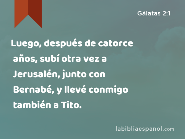 Luego, después de catorce años, subí otra vez a Jerusalén, junto con Bernabé, y llevé conmigo también a Tito. - Gálatas 2:1